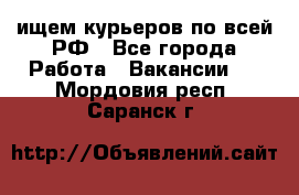 ищем курьеров по всей РФ - Все города Работа » Вакансии   . Мордовия респ.,Саранск г.